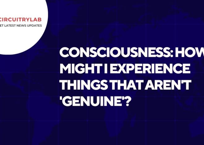 Consciousness: how might I experience things that aren’t ‘genuine’?